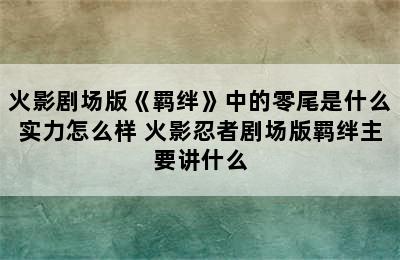 火影剧场版《羁绊》中的零尾是什么实力怎么样 火影忍者剧场版羁绊主要讲什么